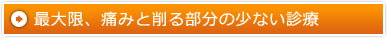 最大限、痛みと削る部分の少ない診療