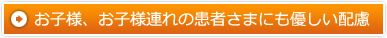 お子様、お子様連れの患者さまにも優しい配慮